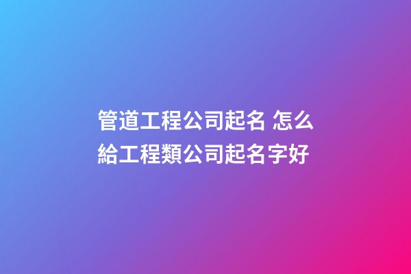 管道工程公司起名 怎么給工程類公司起名字好-第1張-公司起名-玄機(jī)派
